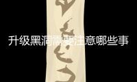 升级黑洞需要注意哪些事项？