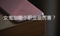 女鬼剑哪个职业最厉害？