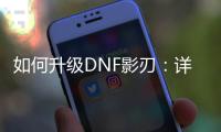 如何升级DNF影刃：详细攻略