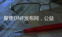聚焦DNF发布网，公益服、怀旧服重磅登场