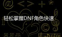 轻松掌握DNF角色快速升级技巧