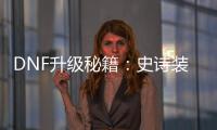 DNF升级秘籍：史诗装备如何快速获取？