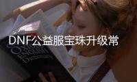 DNF公益服宝珠升级常见问题解答