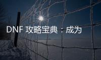 DNF 攻略宝典：成为游戏大神的秘籍