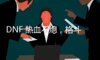 DNF 热血不熄，格斗永不停歇！