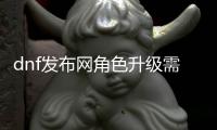 dnf发布网角色升级需要注意什么？